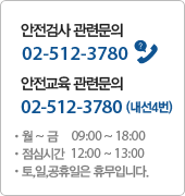 안전검사 관련문의 02-547-3780 월 ~ 금 09:00 ~ 18:00 점심시간  12:00 ~ 13:00 토,일,공휴일은 휴무입니다.